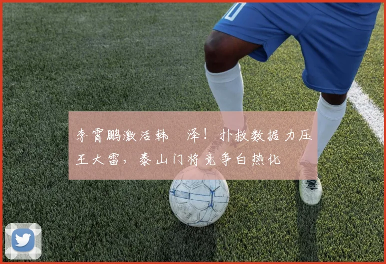 李霄鹏激活韩镕泽！扑救数据力压王大雷，泰山门将竞争白热化