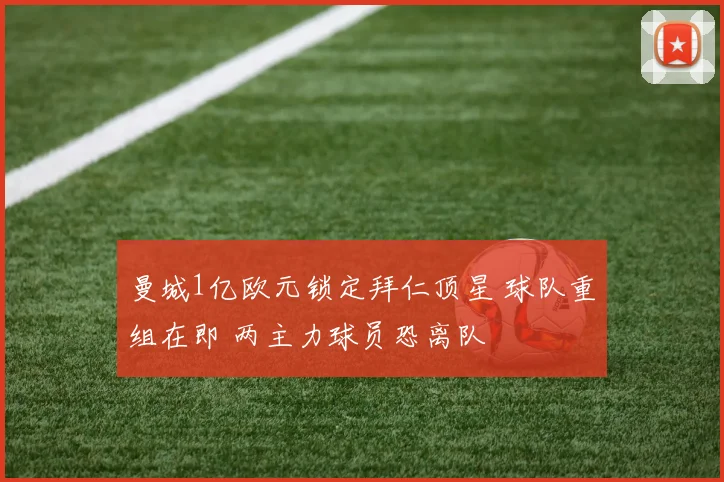 曼城1亿欧元锁定拜仁顶星 球队重组在即 两主力球员恐离队