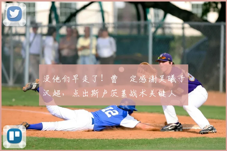 没他们早走了！曹赟定感谢吴曦于汉超，点出斯卢茨基战术关键人