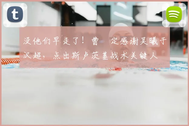 没他们早走了！曹赟定感谢吴曦于汉超，点出斯卢茨基战术关键人
